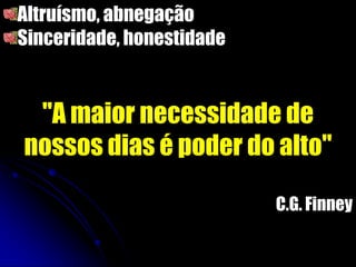 Altruísmo, abnegação
Sinceridade, honestidade
"A maior necessidade de
nossos dias é poder do alto"
C.G. Finney
 