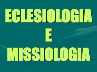 ECLESIOLOGIA
E
MISSIOLOGIA
 