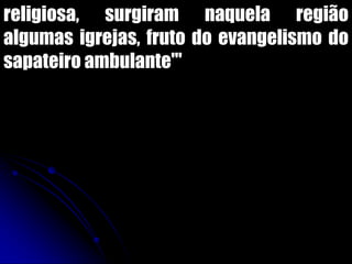religiosa, surgiram naquela região
algumas igrejas, fruto do evangelismo do
sapateiro ambulante'"
 