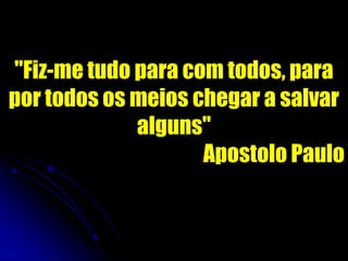 "Fiz-me tudo para com todos, para
por todos os meios chegar a salvar
alguns"
Apostolo Paulo
 