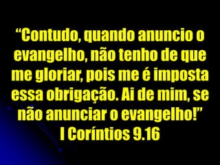 “Contudo, quando anuncio o
evangelho, não tenho de que
me gloriar, pois me é imposta
essa obrigação. Ai de mim, se
não anunciar o evangelho!”
I Coríntios 9.16
 