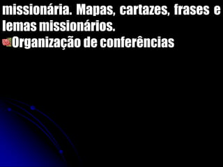 missionária. Mapas, cartazes, frases e
lemas missionários.
Organização de conferências
 