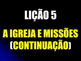 LIÇÃO 5
A IGREJA E MISSÕES
(CONTINUAÇÃO)
 