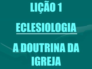 LIÇÃO 1
ECLESIOLOGIA
A DOUTRINA DA
IGREJA
 
