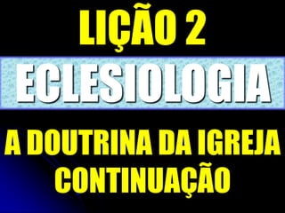 LIÇÃO 2
ECLESIOLOGIA
A DOUTRINA DA IGREJA
CONTINUAÇÃO
 