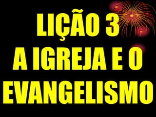 LIÇÃO 3
A IGREJA E O
EVANGELISMO
 