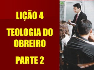 LIÇÃO 4TEOLOGIA DO OBREIRO PARTE 2  