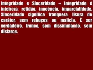 IntegridadeeSinceridade–Integridadeéinteireza,retidão,inocência,imparcialidade. Sinceridadesignificafranqueza,lisuradecaráter,semrebuçosoumalícia.Éserverdadeiro,franco,semdissimulação,semdisfarce.  