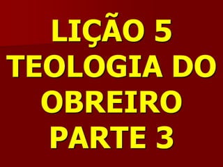 LIÇÃO 5TEOLOGIA DO OBREIROPARTE 3  