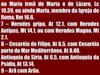 ouMariairmãdeMartaedeLázaro,Lc10.39,ouaindaMaria,membrodaIgrejadeRoma,Rm16.6.7–Herodesgripa,At12.1,comHerodesAntipas,Mt14.1,oucomHerodesMagno,Mt2.1.8–CesaréiadeFilipe,At6.5,comCesaréiaportodoMarMediterrâneo,At8.40. AntioquiadaSíria,At6.5,comAntioquiadaPsídia,At13.14.9–ArãcomArão.  