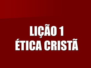 LIÇÃO 1 ÉTICA CRISTÃ  