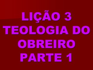 LIÇÃO 3TEOLOGIA DO OBREIROPARTE 1  