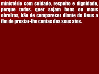 ministériocomcuidado,respeitoedignidade, porquetodos,quersejambonsoumausobreiros,hãodecomparecerdiantedeDeusafimdeprestar-lhecontasdosseusatos.  