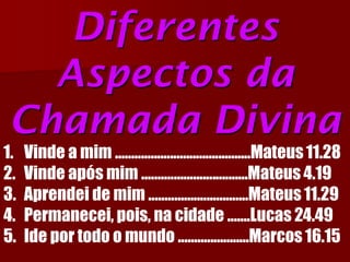 Diferentes Aspectos da Chamada Divina 
1.Vinde a mim ..........................................Mateus 11.28 
2.Vinde após mim .................................Mateus 4.19 
3.Aprendei de mim ...............................Mateus 11.29 
4.Permanecei, pois, na cidade .......Lucas 24.49 
5.Ide por todo o mundo ......................Marcos 16.15  