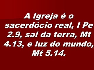 A Igreja é o sacerdócio real, I Pe 2.9, sal da terra, Mt 4.13, e luz do mundo, Mt 5.14.  