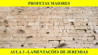 PROFETAS MAIORES
AULA 3 –LAMENTAÇÕES DE JEREMIAS
 