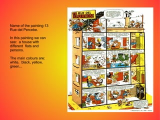 Name of the painting:13
Rue del Percebe.
In this painting we can
see: a house with
different flats and
persons.
The main colours are:
white, black, yellow,
green...
 