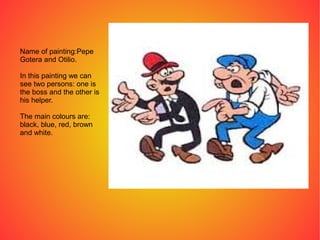 Name of painting:Pepe
Gotera and Otilio.
In this painting we can
see two persons: one is
the boss and the other is
his helper.
The main colours are:
black, blue, red, brown
and white.
 