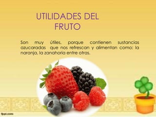 UTILIDADES DEL
FRUTO
Son muy útiles, porque contienen sustancias
azucaradas que nos refrescan y alimentan como: la
naranja, la zanahoria entre otras.
 