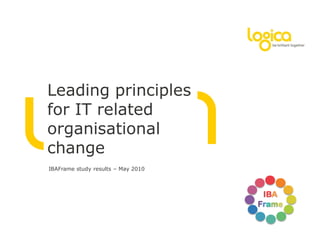Leading principles
for IT related
organisational
change
IBAFrame study results – May 2010
 
