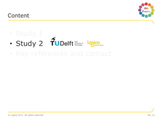 Content


 • Study 1
 • Study 2
 • Key references and contact




© Logica 2011. All rights reserved   No. 13
 