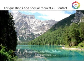 For questions and special requests – Contact




                                     Management of (Information) Technology
                                        Leon Dohmen | Principal Management Consultant –
                                                  IT Management Consultancy
                                           T: +31 40 2957 777 | M: +31 6 1737 6636
                                                   leon.dohmen@logica.com

© Logica 2011. All rights reserved                                                        No. 18
 