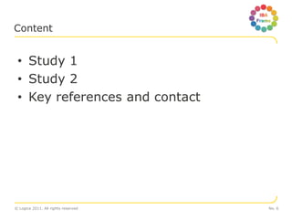 Content


 • Study 1
 • Study 2
 • Key references and contact




© Logica 2011. All rights reserved   No. 6
 