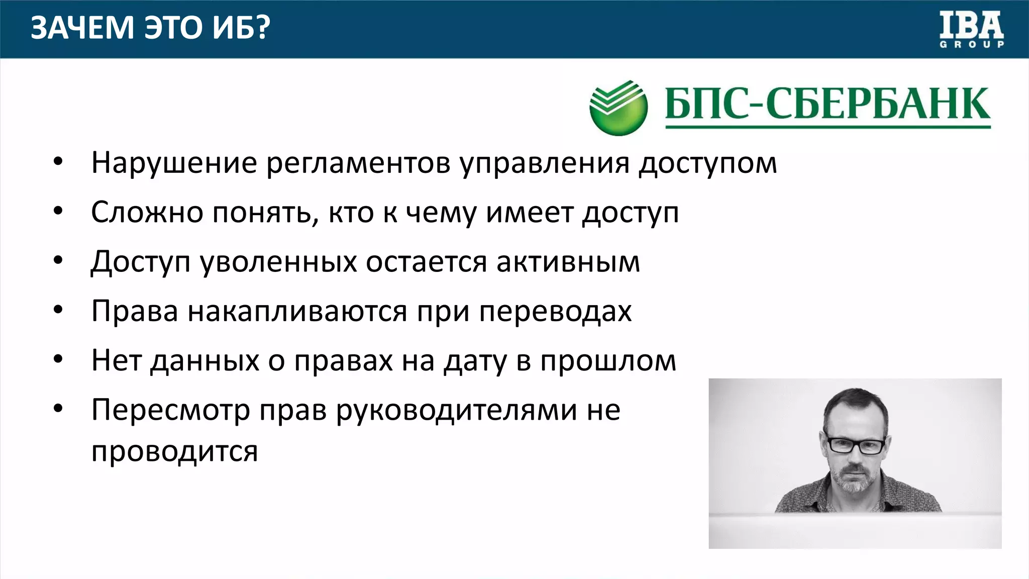 ЗАЧЕМ ЭТО ИБ?
• Нарушение регламентов управления доступом
• Сложно понять, кто к чему имеет доступ
• Доступ уволенных остается активным
• Права накапливаются при переводах
• Нет данных о правах на дату в прошлом
• Пересмотр прав руководителями не
проводится
 