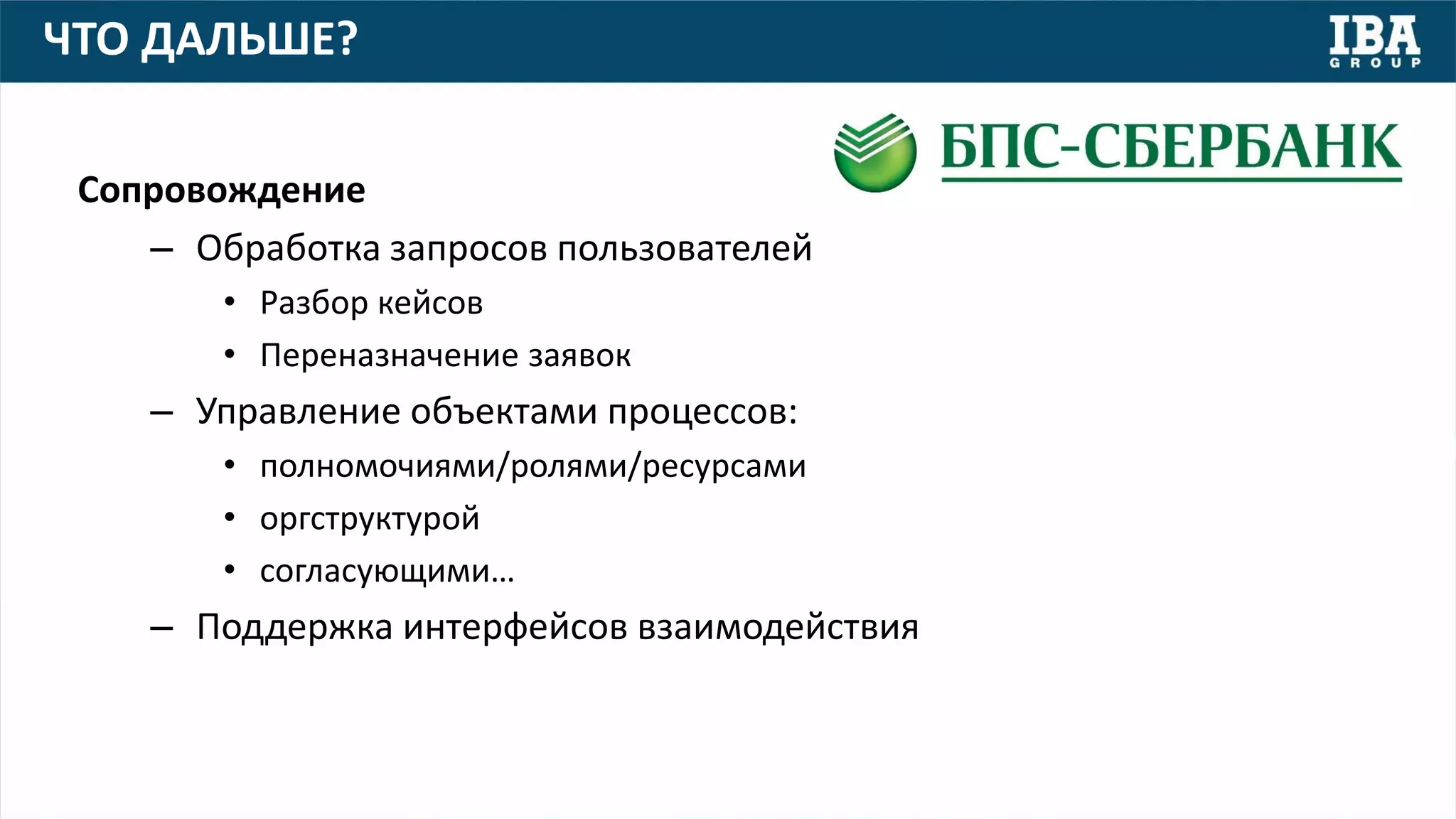 ЧТО ДАЛЬШЕ?
Сопровождение
– Обработка запросов пользователей
• Разбор кейсов
• Переназначение заявок
– Управление объектами процессов:
• полномочиями/ролями/ресурсами
• оргструктурой
• согласующими…
– Поддержка интерфейсов взаимодействия
 