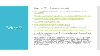 Web grafía
 Anexo 1 del POT (1.6.5aspectos culturales )
 http://urbpaularubio.blogspot.com.co/2013/02/sintesis-estructura-
urbana.html
 http://www.concejodeibague.gov.co/web/nuestro-concejo/p-o-t-2014
 http://www.beekeeping.com/articulos/salamanca/tolima.htm
 http://www.ibague.galeon.com/
 https://es.wikipedia.org/wiki/Ibagu%C3%A9
 http://revcolfis.org/ojs/index.php/rcf/article/viewFile/450225/pdf
 http://www.concejodeibague.gov.co/web/nuestro-concejo/p-o-t-2014
 K Lynch. La imagen de ciudad.Tres ciudades la imagen de ciudad y sus
elementos. (25- 69pg )
 https://books.google.com.co/books?id=Q861BwAAQBAJ&pg=PT317
&lpg=PT317&dq=teoria+ekistica&source=bl&ots=E3yFeAI3NM&sig=_
pWXhGVg96qwRYvafrjPeygfGqE&hl=es&sa=X&sqi=2&ved=0ahUKEw
iDtreox6PLAhWOuB4KHXB_BOIQ6AEITjAJ#v=onepage&q=teoria%
20ekistica&f=false
 