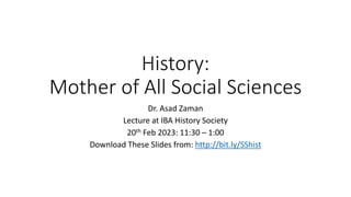 History:
Mother of All Social Sciences
Dr. Asad Zaman
Lecture at IBA History Society
20th Feb 2023: 11:30 – 1:00
Download These Slides from: http://bit.ly/SShist
 