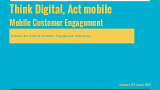 Think Digital, Act mobile
Mobile Customer Engagement
ibahrine, CET, Duabi, 2016
Discover the World of Customer Engagement Technology
 