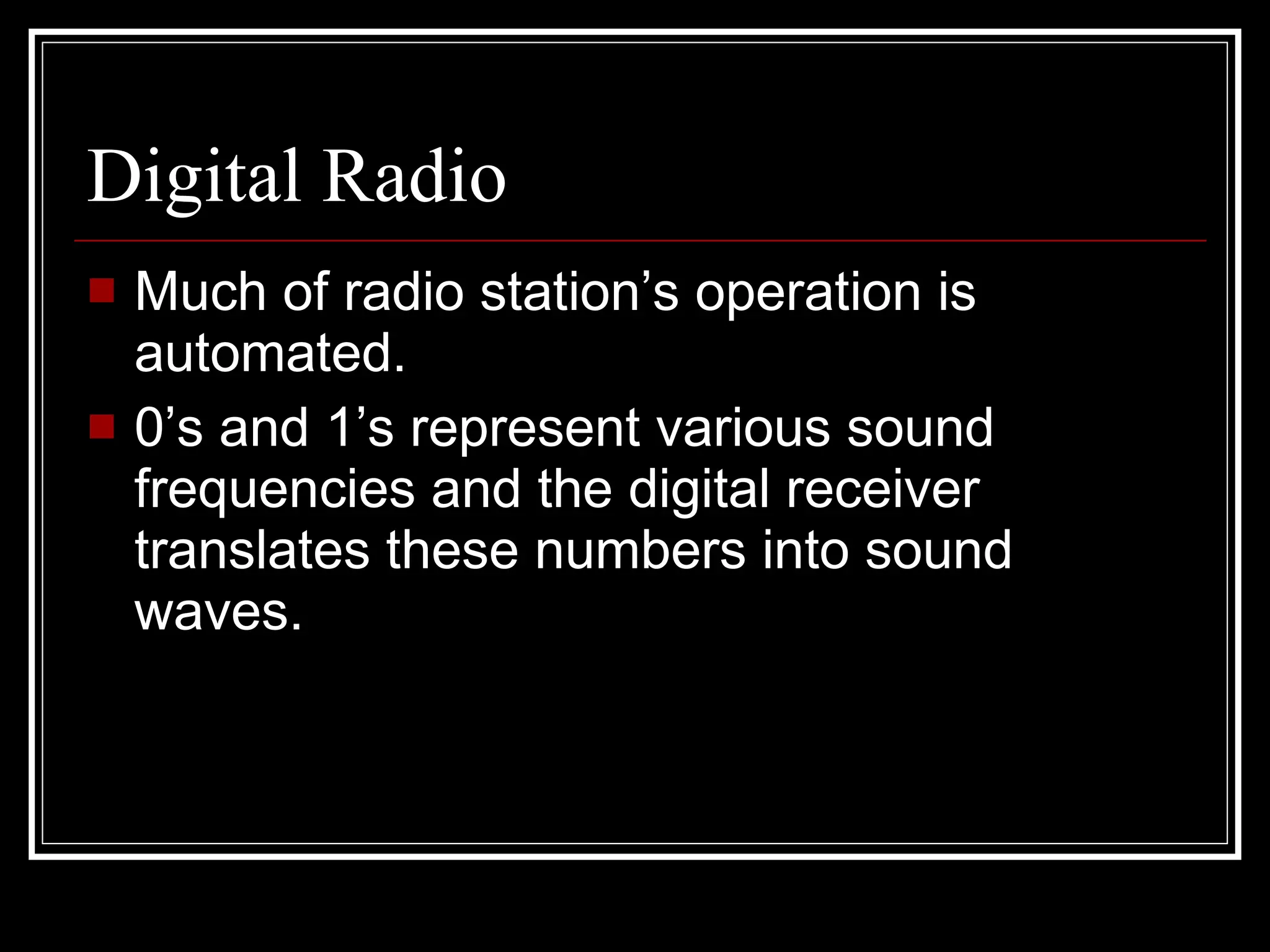 Digital Radio Much of radio station’s operation is automated. 0’s and 1’s represent various sound frequencies and the digital receiver translates these numbers into sound waves. 