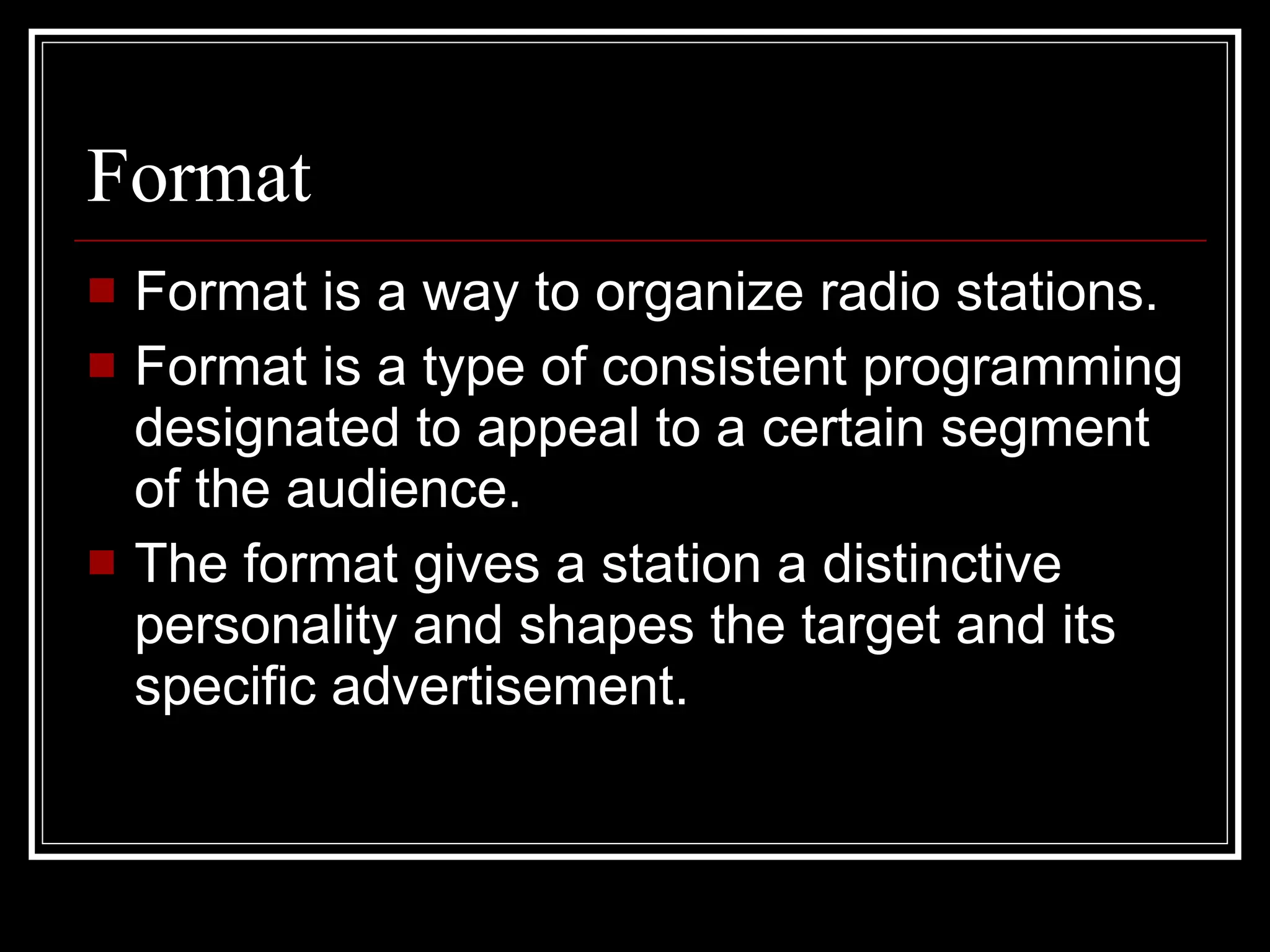 Format Format is a way to organize radio stations. Format is a type of consistent programming designated to appeal to a certain segment of the audience. The format gives a station a distinctive personality and shapes the target and its specific advertisement. 