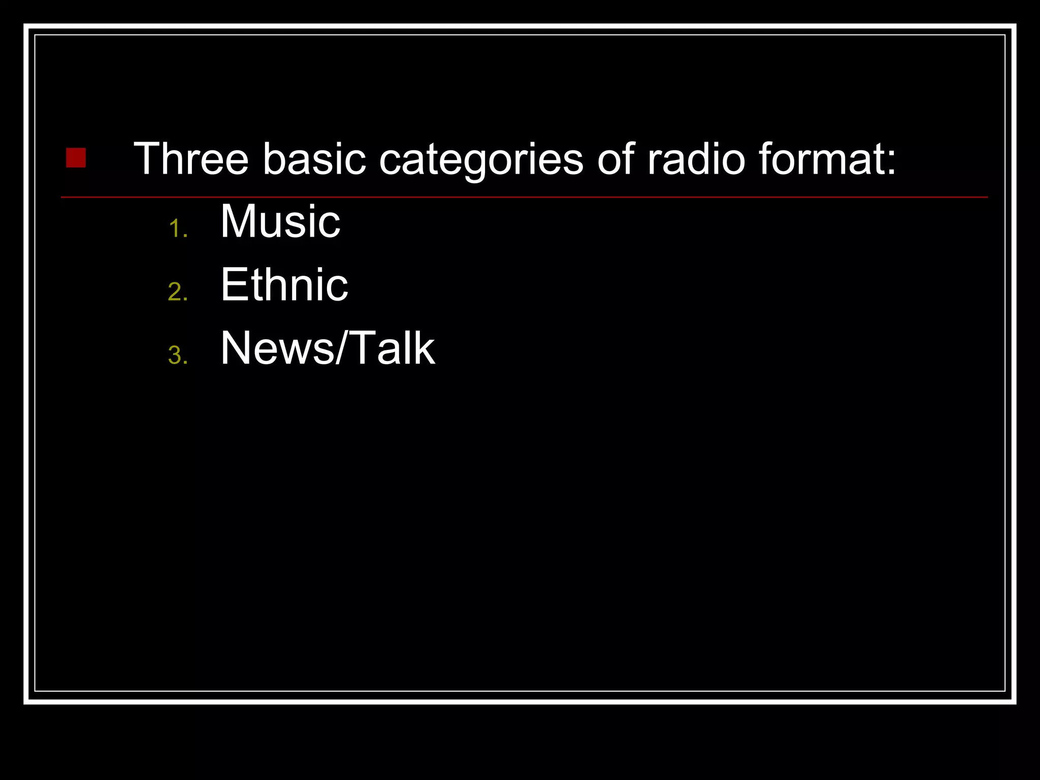 Three basic categories of radio format: Music Ethnic News /Talk 