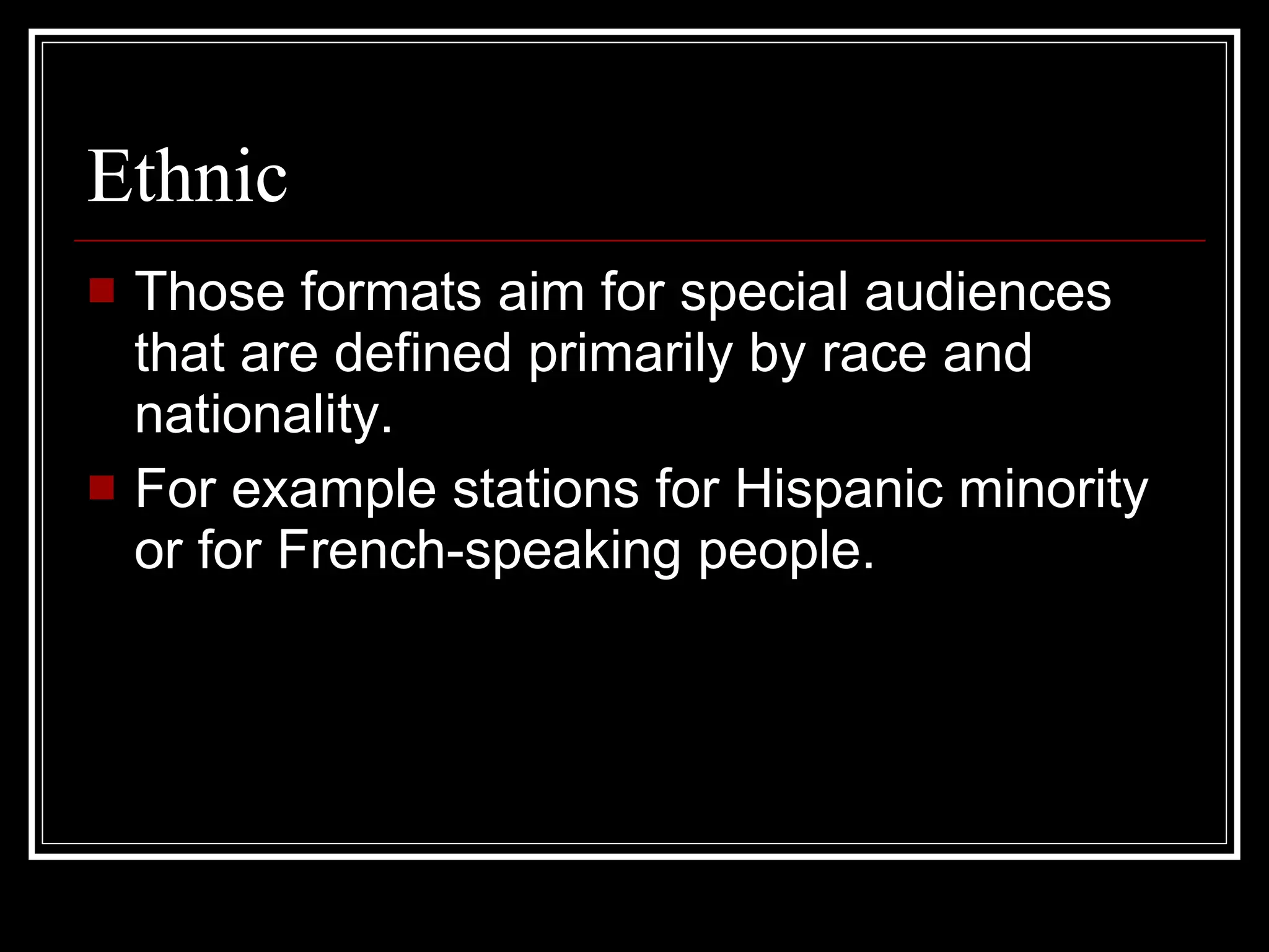 Ethnic Those formats aim for special audiences that are defined primarily by race and nationality. For example stations for Hispanic minority or for French-speaking people. 