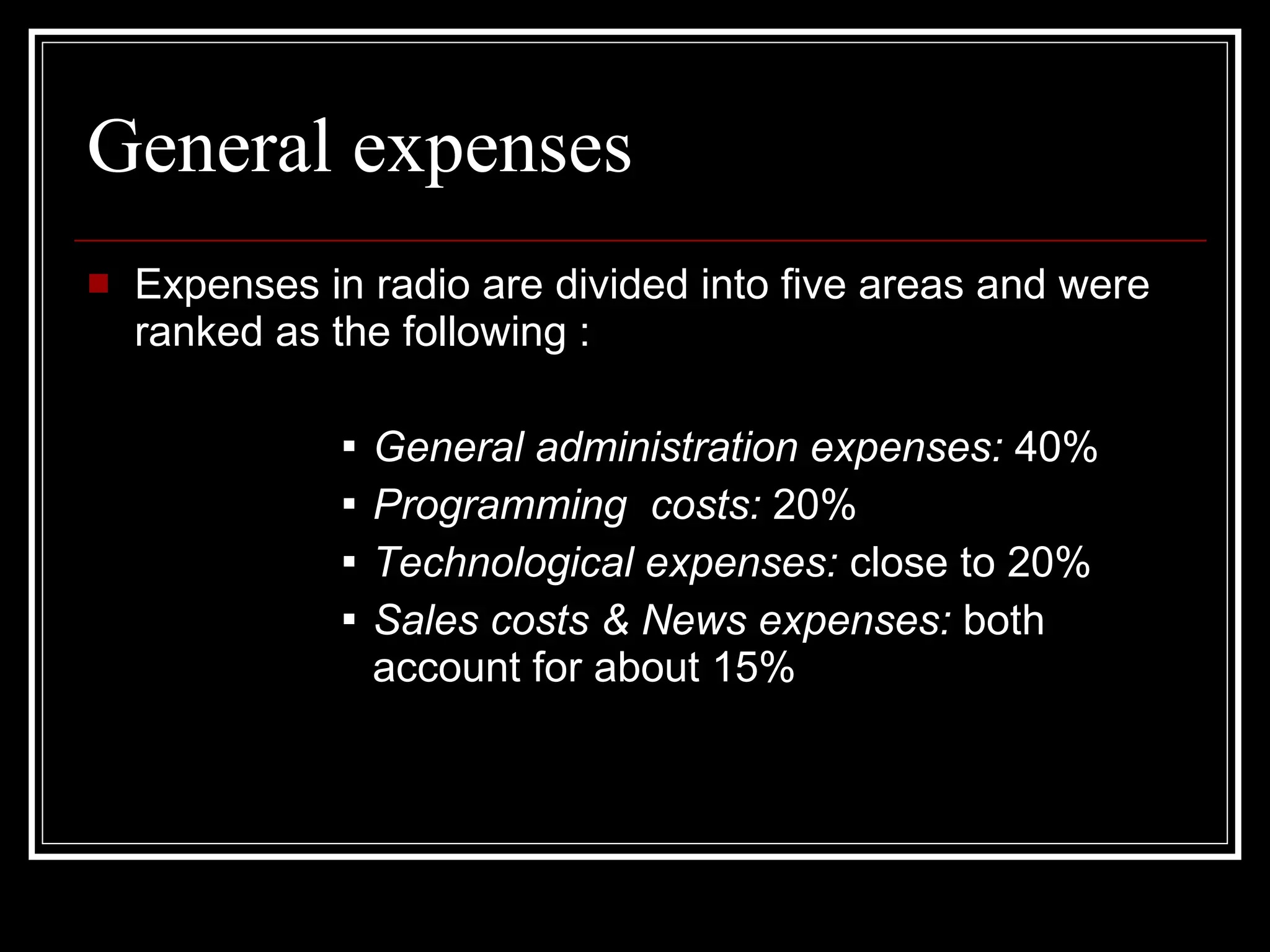 General expenses Expenses in radio are divided into five areas and were ranked as the following : General administration expenses:  40% Programming  costs:  20% Technological expenses:  close to 20% Sales costs & News expenses:  both account for about 15% 