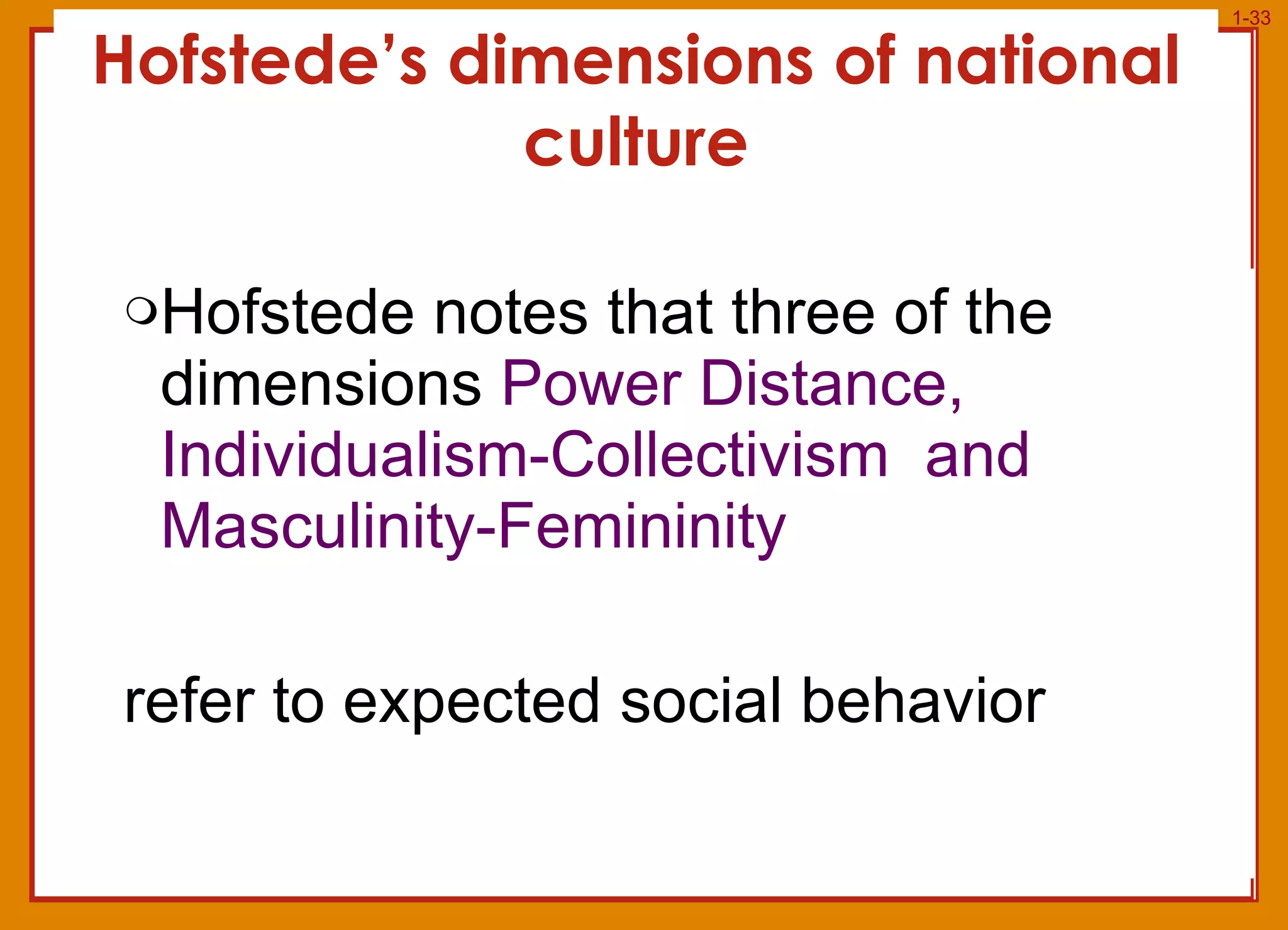 Hofstede’s dimensions of national culture Hofstede notes that three of the dimensions  Power Distance,  Individualism-Collectivism  and Masculinity-Femininity refer to expected social behavior 