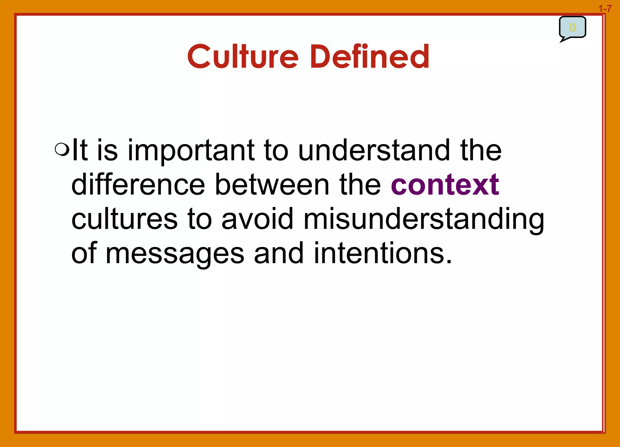 It is important to understand the difference between the  context  cultures to avoid misunderstanding of messages and intentions. Culture Defined 0 