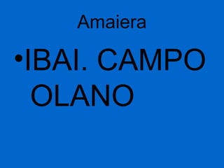 Amaiera
•IBAI. CAMPO
OLANO
 