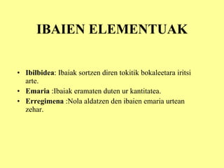 IBAIEN ELEMENTUAK Ibilbidea : Ibaiak sortzen diren tokitik bokaleetara iritsi arte. Emaria  :Ibaiak eramaten duten ur kantitatea. Erregimena  :Nola aldatzen den ibaien emaria urtean zehar. 