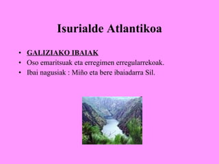 Isurialde Atlantikoa GALIZIAKO IBAIAK Oso emaritsuak eta erregimen erregularrekoak. Ibai nagusiak : Miño eta bere ibaiadarra Sil. 