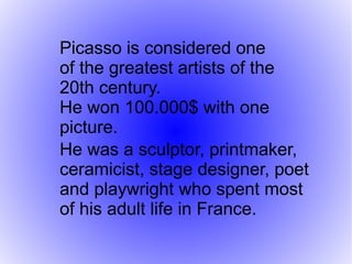 Picasso is considered one
of the greatest artists of the
20th century.
He won 100.000$ with one
picture.
He was a sculptor, printmaker,
ceramicist, stage designer, poet
and playwright who spent most
of his adult life in France.
 