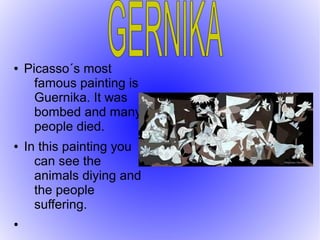 ● Picasso´s most
famous painting is
Guernika. It was
bombed and many
people died.
● In this painting you
can see the
animals diying and
the people
suffering.
●
 