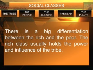 SOCIAL CLASSES
             THE       THE                  THE
THE TRIBE                      THE DEAD
            PEOPLE   CULTURE              PLANTS




 There is a big differentiation
 between the rich and the poor. The
 rich class usually holds the power
 and influence of the tribe.
 