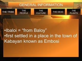 GENERAL INFORMATION
             THE       THE                  THE
THE TRIBE                      THE DEAD
            PEOPLE   CULTURE              PLANTS




 •Ibaloi = “from Baloy”
 •first settled in a place in the town of
 Kabayan known as Embosi
 