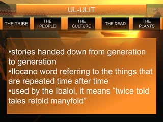 UL-ULIT
             THE        THE                  THE
THE TRIBE                       THE DEAD
            PEOPLE    CULTURE              PLANTS




 •stories handed down from generation
 to generation
 •Ilocano word referring to the things that
 are repeated time after time
 •used by the Ibaloi, it means “twice told
 tales retold manyfold”
 