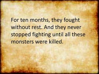 For ten months, they fought
without rest. And they never
stopped fighting until all these
monsters were killed.
 