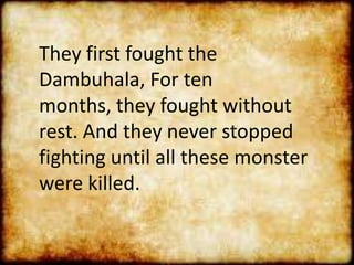They first fought the
Dambuhala, For ten
months, they fought without
rest. And they never stopped
fighting until all these monster
were killed.
 