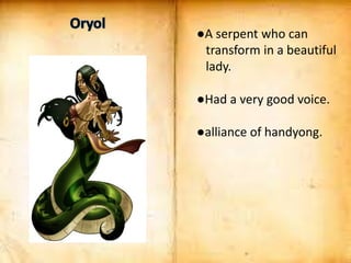 ●A serpent who can
transform in a beautiful
lady.
●Had a very good voice.
●alliance of handyong.
 